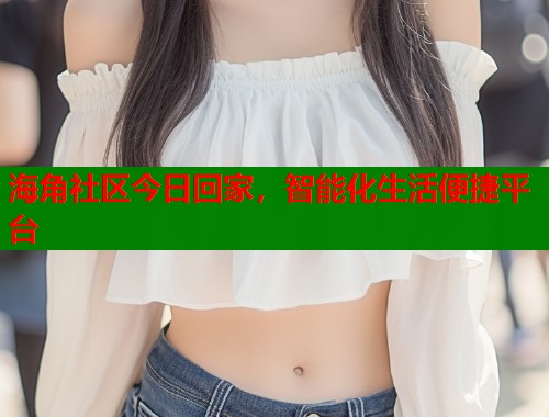 海角社区今日回家，智能化生活便捷平台