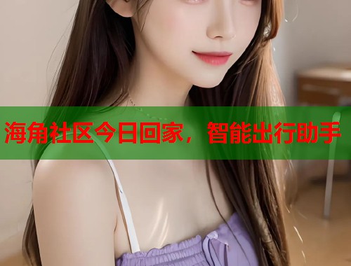 海角社区今日回家，智能出行助手