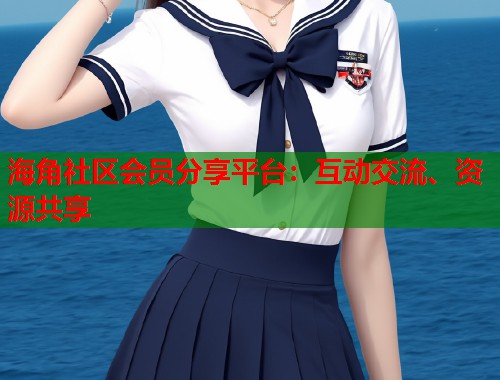 海角社区会员分享平台：互动交流、资源共享