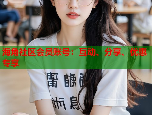 海角社区会员账号：互动、分享、优惠专享