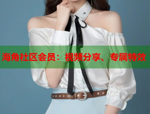 海角社区会员：视频分享、专属特效