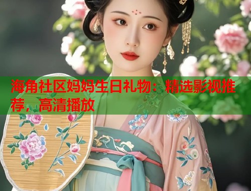 海角社区妈妈生日礼物：精选影视推荐，高清播放