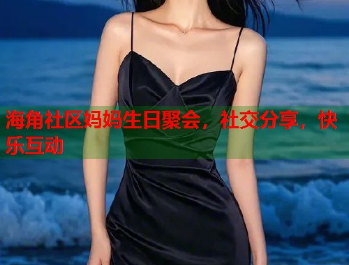 海角社区妈妈生日聚会，社交分享，快乐互动