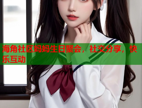 海角社区妈妈生日聚会，社交分享，快乐互动