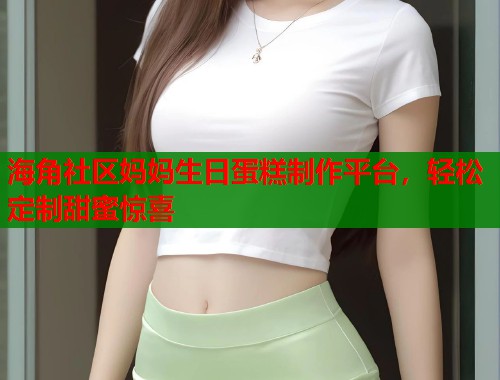 海角社区妈妈生日蛋糕制作平台，轻松定制甜蜜惊喜