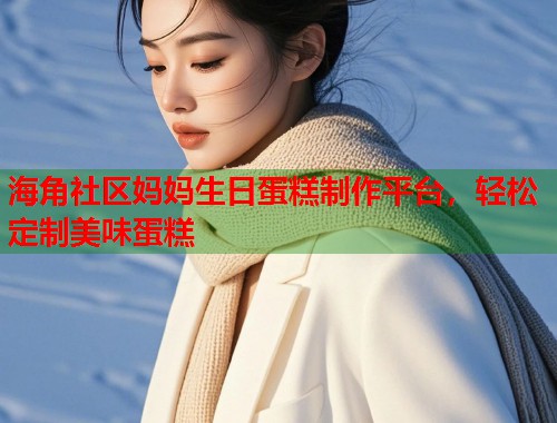 海角社区妈妈生日蛋糕制作平台，轻松定制美味蛋糕