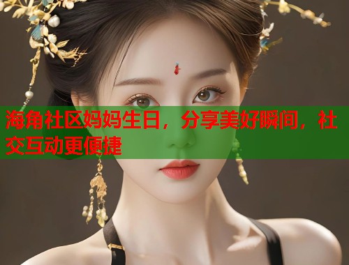 海角社区妈妈生日，分享美好瞬间，社交互动更便捷