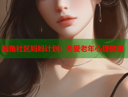 海角社区妈妈计划：关爱老年心理健康