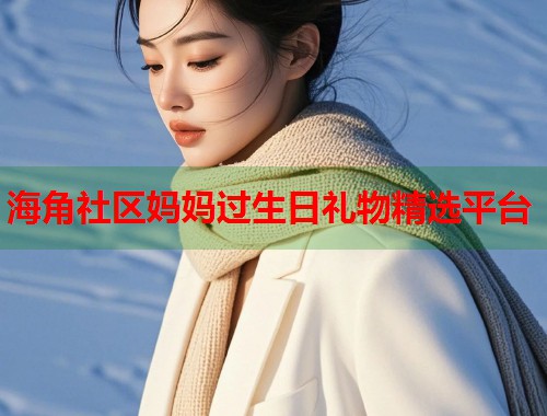 海角社区妈妈过生日礼物精选平台