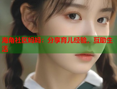 海角社区妈妈：分享育儿经验，互助生活