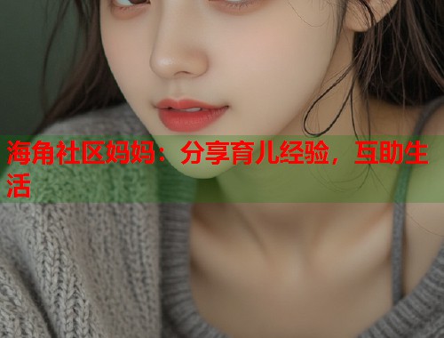 海角社区妈妈：分享育儿经验，互助生活