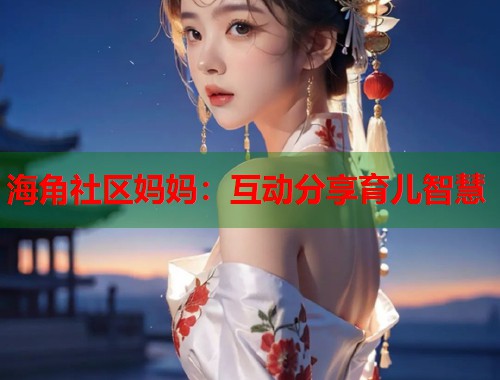 海角社区妈妈：互动分享育儿智慧