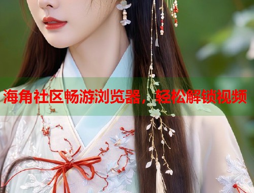 海角社区畅游浏览器，轻松解锁视频