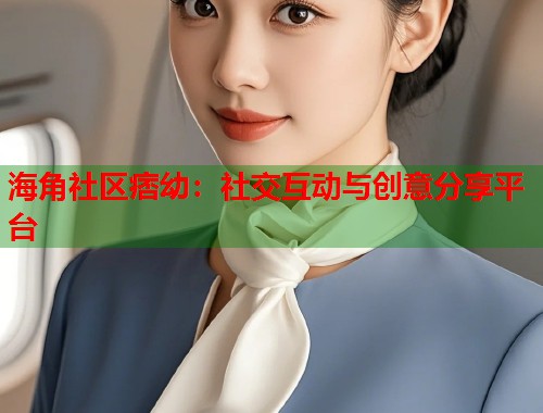 海角社区痞幼：社交互动与创意分享平台