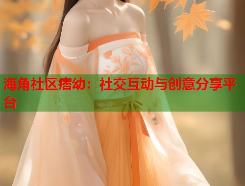 海角社区痞幼：社交互动与创意分享平台