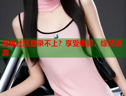 海角社区登录不上？享受电影、综艺资源