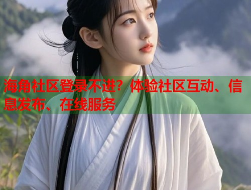 海角社区登录不进？体验社区互动、信息发布、在线服务