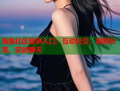 海角社区登录入口：互动社交、视频分享、实时聊天