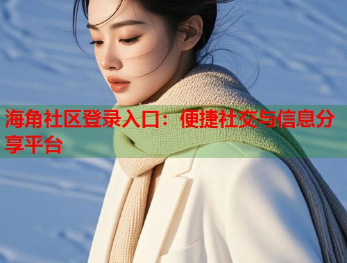 海角社区登录入口：便捷社交与信息分享平台