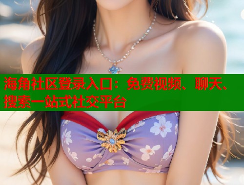 海角社区登录入口：免费视频、聊天、搜索一站式社交平台