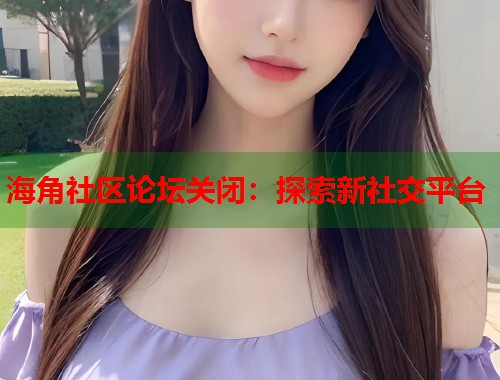 海角社区论坛关闭：探索新社交平台