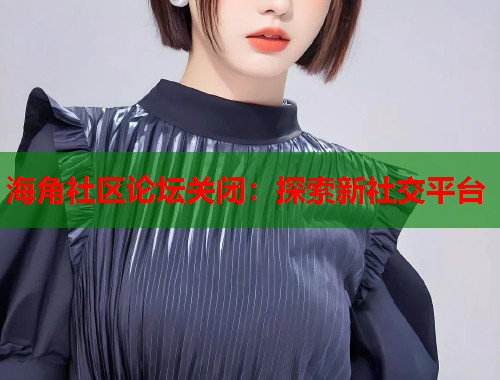 海角社区论坛关闭：探索新社交平台