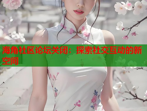 海角社区论坛关闭：探索社交互动的新空间