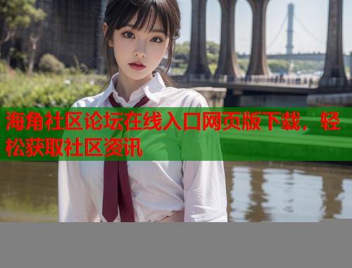 海角社区论坛在线入口网页版下载，轻松获取社区资讯