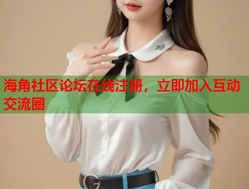 海角社区论坛在线注册，立即加入互动交流圈