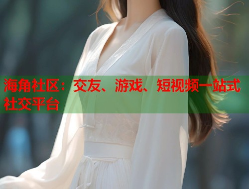 海角社区：交友、游戏、短视频一站式社交平台