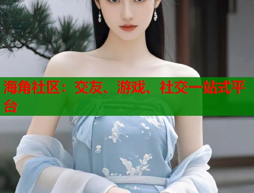 海角社区：交友、游戏、社交一站式平台