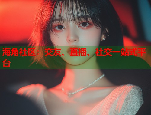 海角社区：交友、直播、社交一站式平台