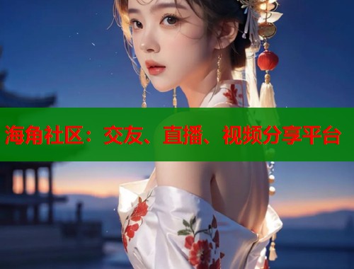 海角社区：交友、直播、视频分享平台