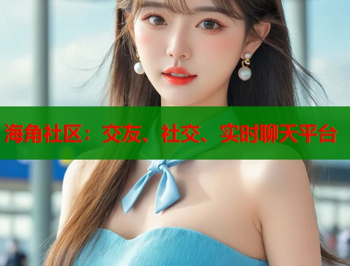海角社区：交友、社交、实时聊天平台