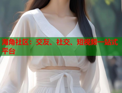 海角社区：交友、社交、短视频一站式平台