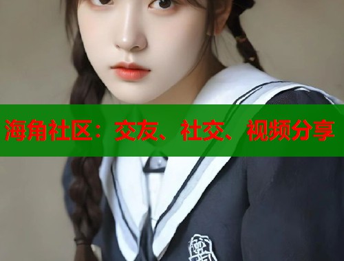 海角社区：交友、社交、视频分享