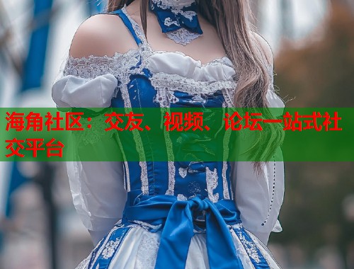 海角社区：交友、视频、论坛一站式社交平台