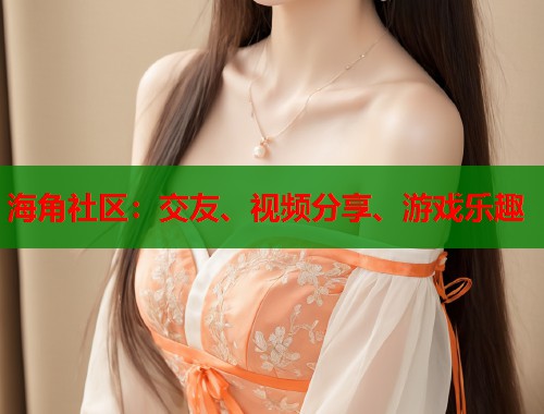 海角社区：交友、视频分享、游戏乐趣