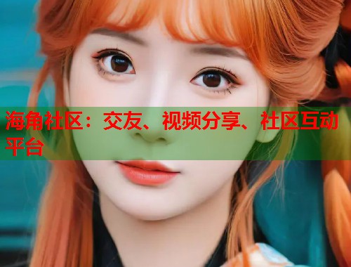 海角社区：交友、视频分享、社区互动平台