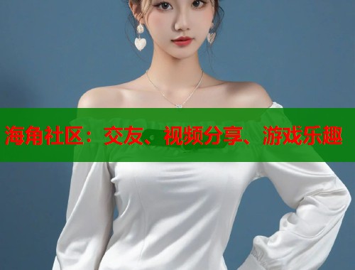海角社区：交友、视频分享、游戏乐趣