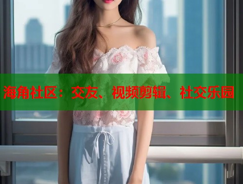 海角社区：交友、视频剪辑、社交乐园