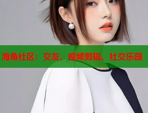 海角社区：交友、视频剪辑、社交乐园