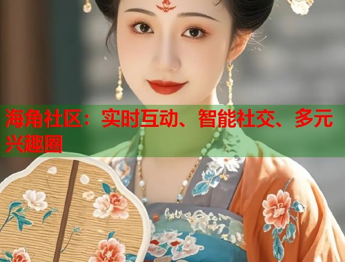 海角社区：实时互动、智能社交、多元兴趣圈