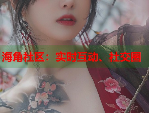 海角社区：实时互动、社交圈
