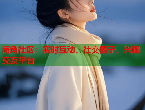 海角社区：实时互动、社交圈子、兴趣交友平台