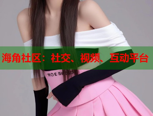 海角社区：社交、视频、互动平台