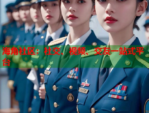 海角社区：社交、视频、交友一站式平台