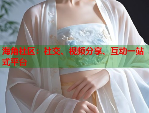 海角社区：社交、视频分享、互动一站式平台