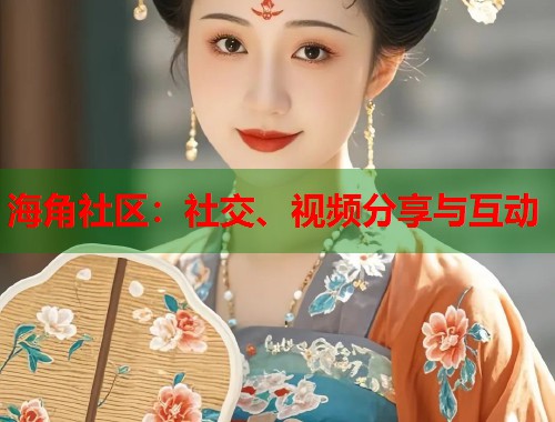 海角社区：社交、视频分享与互动