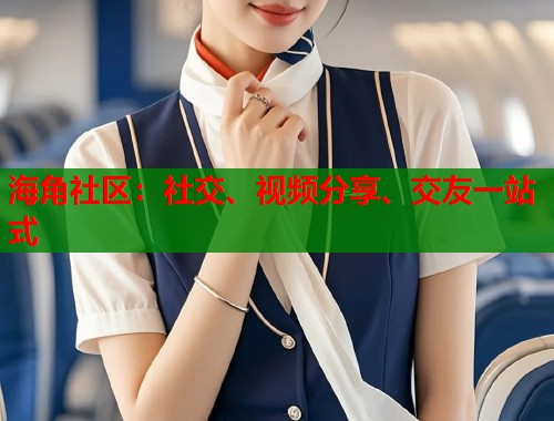 海角社区：社交、视频分享、交友一站式